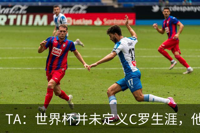 TA：世界杯并未定义C罗生涯，他的职业生涯由他创造的纪录来定义